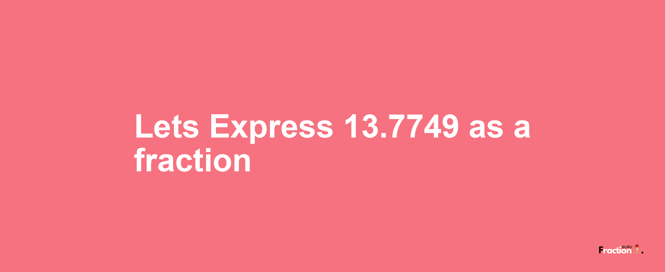 Lets Express 13.7749 as afraction